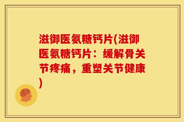 滋御医氨糖钙片(滋御医氨糖钙片：缓解骨关节疼痛，重塑关节健康)