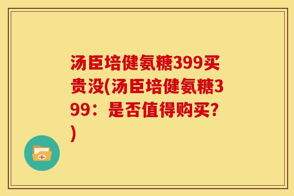 汤臣培健氨糖399买贵没(汤臣培健氨糖399：是否值得购买？)