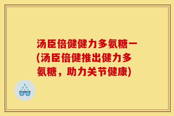 汤臣倍健健力多氨糖一(汤臣倍健推出健力多氨糖,助力关节健康)-第1张图片-关节骑士 汤臣倍健健力多氨糖一(汤臣倍健推出健力多氨糖,助力关节健康)-第1张图片-关节骑士