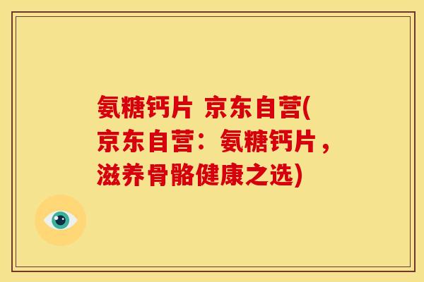 氨糖钙片 京东自营(京东自营：氨糖钙片，滋养骨骼健康之选)