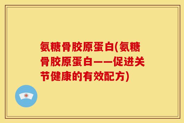 氨糖骨胶原蛋白(氨糖骨胶原蛋白——促进关节健康的有效配方)