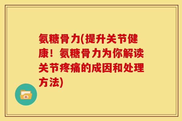 氨糖骨力(提升关节健康！氨糖骨力为你解读关节疼痛的成因和处理方法)