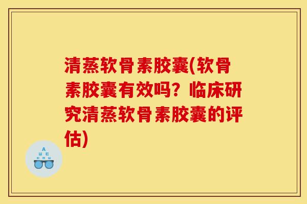 清蒸软骨素胶囊(软骨素胶囊有效吗？临床研究清蒸软骨素胶囊的评估)