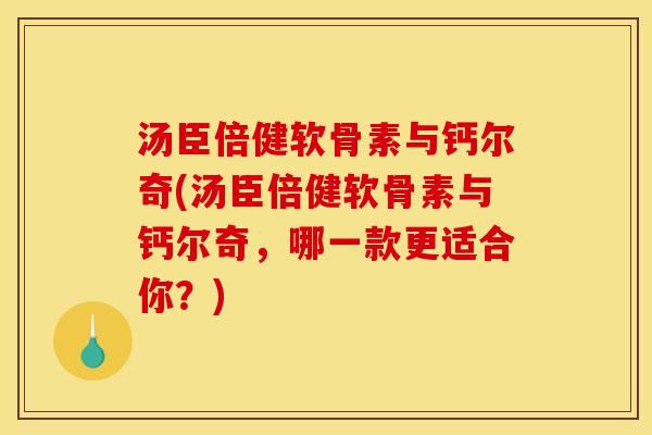 汤臣倍健软骨素与钙尔奇(汤臣倍健软骨素与钙尔奇，哪一款更适合你？)