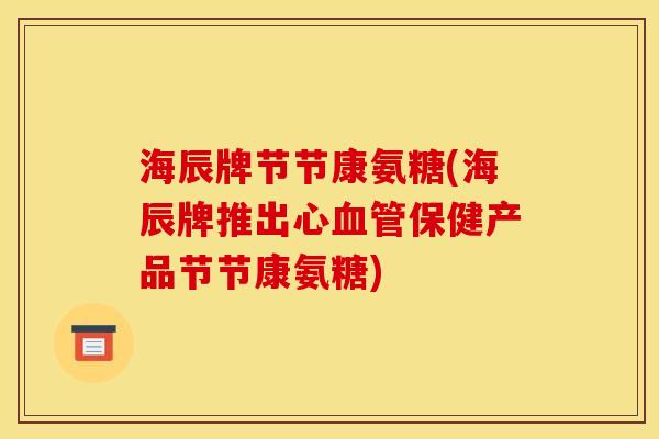 海辰牌节节康氨糖(海辰牌推出心血管保健产品节节康氨糖)