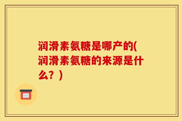 润滑素氨糖是哪产的(润滑素氨糖的来源是什么？)