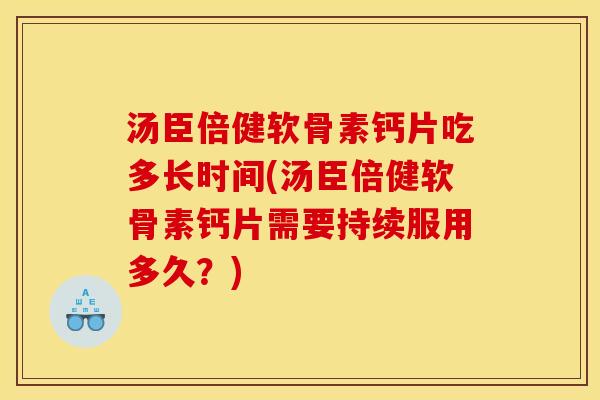 汤臣倍健软骨素钙片吃多长时间(汤臣倍健软骨素钙片需要持续服用多久？)-第1张图片-关节骑士