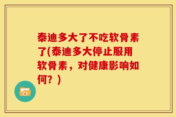 泰迪多大了不吃软骨素了(泰迪多大停止服用软骨素，对健康影响如何？)