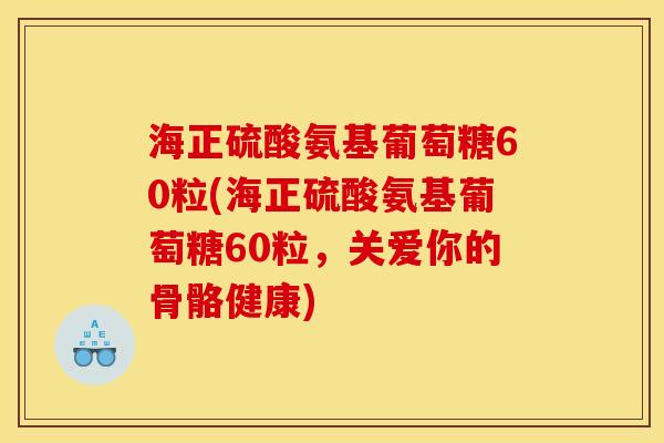 海正硫酸氨基葡萄糖60粒(海正硫酸氨基葡萄糖60粒，关爱你的骨骼健康)