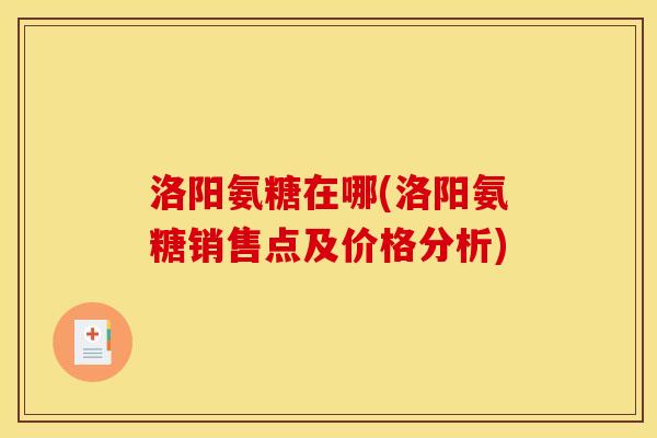洛阳氨糖在哪(洛阳氨糖销售点及价格分析)