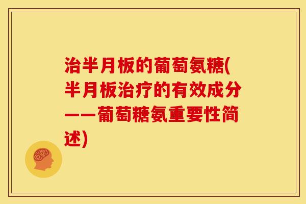 治半月板的葡萄氨糖(半月板治疗的有效成分——葡萄糖氨重要性简述)