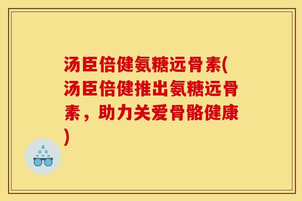 汤臣倍健氨糖远骨素(汤臣倍健推出氨糖远骨素，助力关爱骨骼健康)