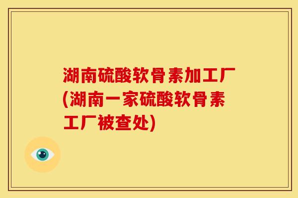 湖南硫酸软骨素加工厂(湖南一家硫酸软骨素工厂被查处)