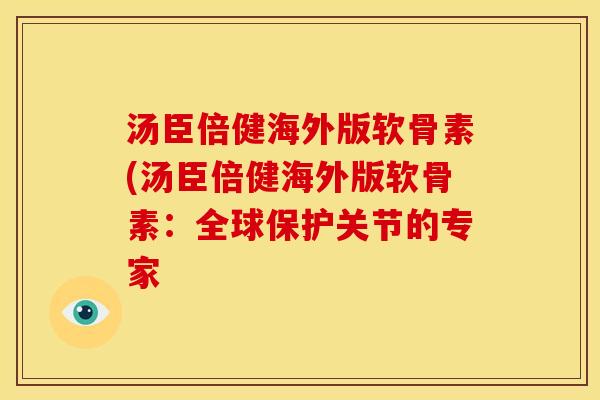 汤臣倍健海外版软骨素(汤臣倍健海外版软骨素：全球保护关节的专家