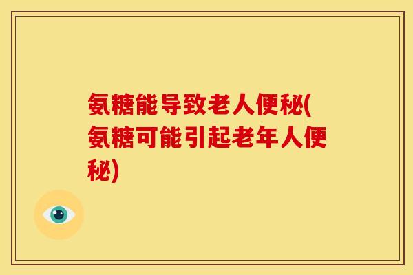 氨糖能导致老人便秘(氨糖可能引起老年人便秘)