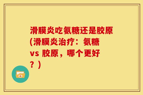 滑膜炎吃氨糖还是胶原(滑膜炎治疗：氨糖 vs 胶原，哪个更好？)