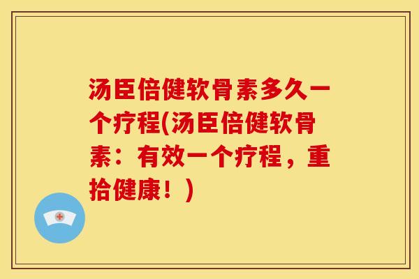 汤臣倍健软骨素多久一个疗程(汤臣倍健软骨素：有效一个疗程，重拾健康！)