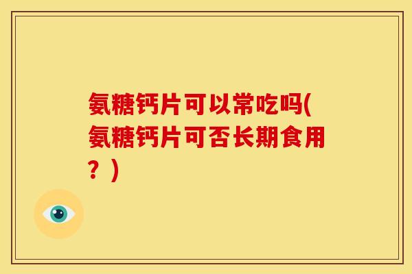 氨糖钙片可以常吃吗(氨糖钙片可否长期食用？)