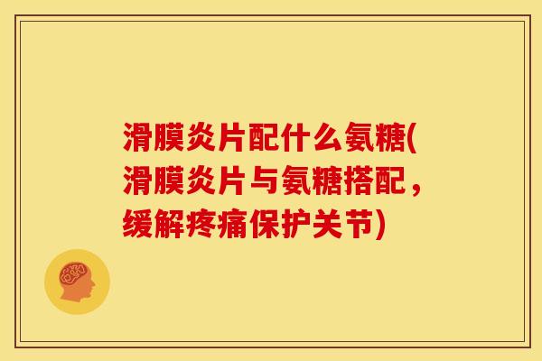滑膜炎片配什么氨糖(滑膜炎片与氨糖搭配，缓解疼痛保护关节)