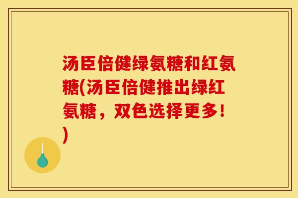 汤臣倍健绿氨糖和红氨糖(汤臣倍健推出绿红氨糖，双色选择更多！)