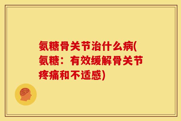 氨糖骨关节治什么病(氨糖：有效缓解骨关节疼痛和不适感)