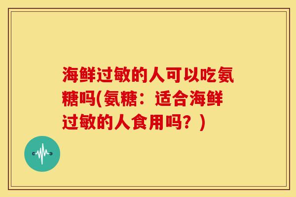 海鲜过敏的人可以吃氨糖吗(氨糖：适合海鲜过敏的人食用吗？)