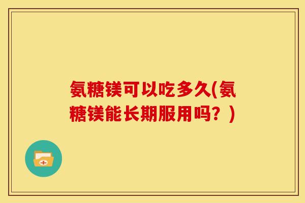 氨糖镁可以吃多久(氨糖镁能长期服用吗？)-第1张图片-关节骑士