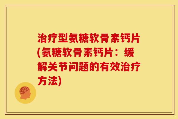治疗型氨糖软骨素钙片(氨糖软骨素钙片：缓解关节问题的有效治疗方法)