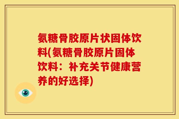 氨糖骨胶原片状固体饮料(氨糖骨胶原片固体饮料：补充关节健康营养的好选择)-第1张图片-关节骑士