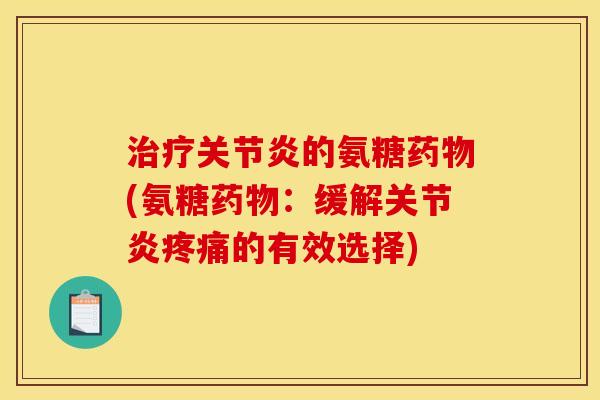 治疗关节炎的氨糖药物(氨糖药物：缓解关节炎疼痛的有效选择)