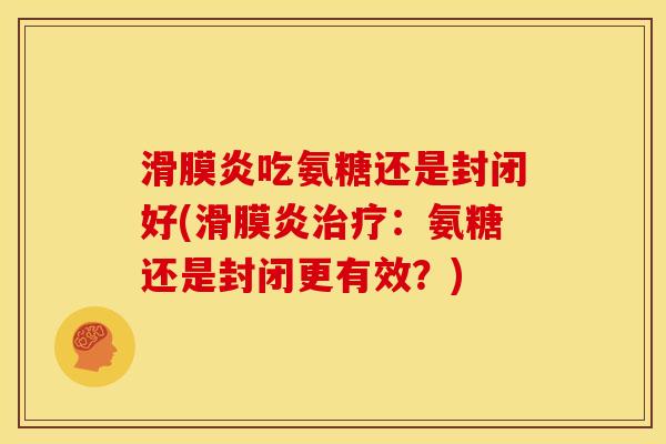 滑膜炎吃氨糖还是封闭好(滑膜炎治疗：氨糖还是封闭更有效？)