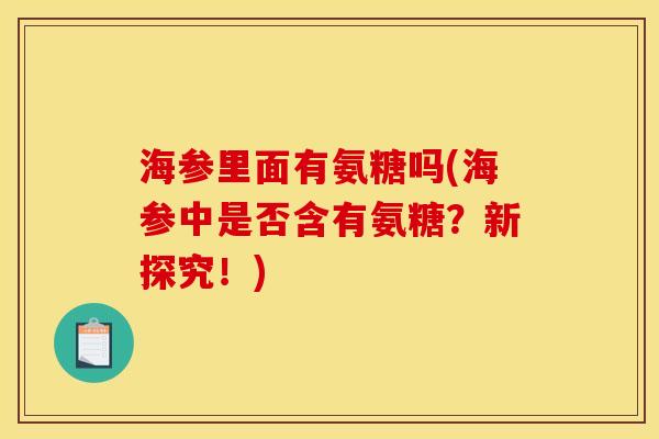 海参里面有氨糖吗(海参中是否含有氨糖？新探究！)
