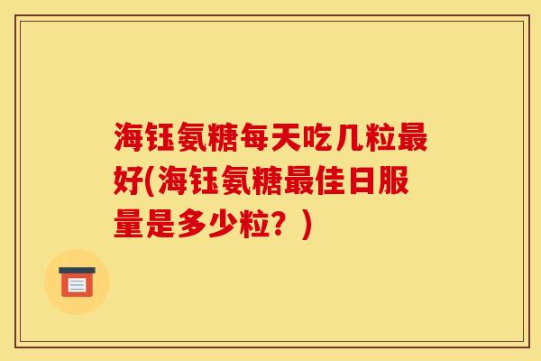 海钰氨糖每天吃几粒最好(海钰氨糖最佳日服量是多少粒？)-第1张图片-关节骑士
