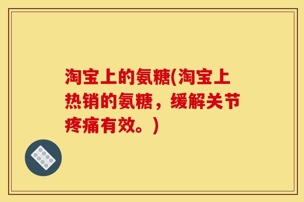 淘宝上的氨糖(淘宝上热销的氨糖,缓解关节疼痛有效。)-第1张图片-关节骑士 淘宝上的氨糖(淘宝上热销的氨糖,缓解关节疼痛有效。)-第1张图片-关节骑士
