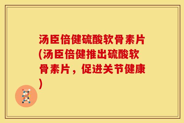 汤臣倍健硫酸软骨素片(汤臣倍健推出硫酸软骨素片，促进关节健康)