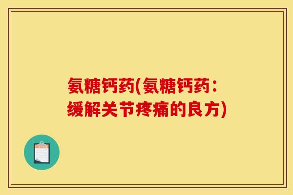 氨糖钙药(氨糖钙药：缓解关节疼痛的良方)