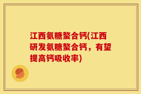 江西氨糖螯合钙(江西研发氨糖螯合钙，有望提高钙吸收率)