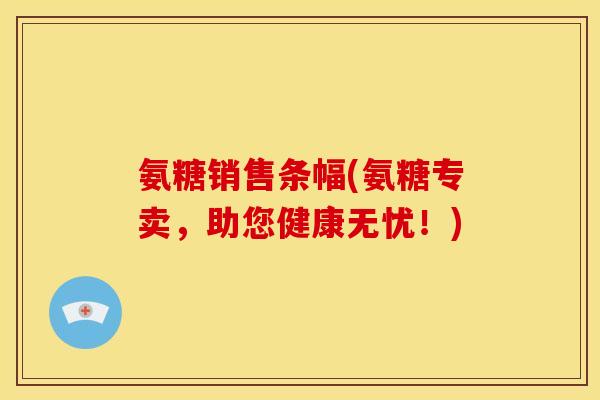 氨糖销售条幅(氨糖专卖，助您健康无忧！)-第1张图片-关节骑士