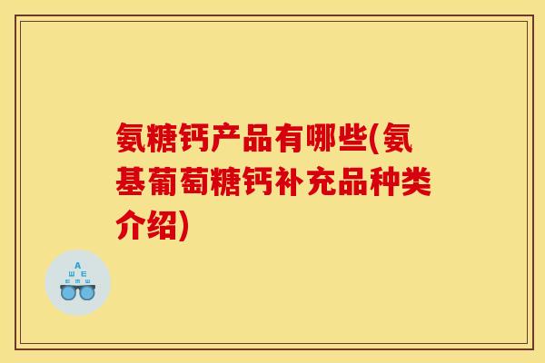 氨糖钙产品有哪些(氨基葡萄糖钙补充品种类介绍)