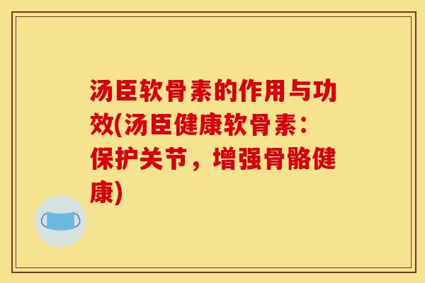 汤臣软骨素的作用与功效(汤臣健康软骨素：保护关节，增强骨骼健康)