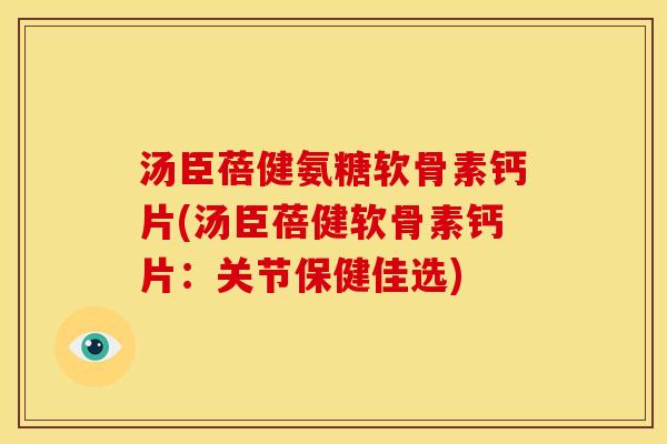 汤臣蓓健氨糖软骨素钙片(汤臣蓓健软骨素钙片：关节保健佳选)-第1张图片-关节骑士