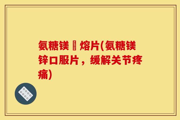 氨糖镁鋅熔片(氨糖镁锌口服片，缓解关节疼痛)
