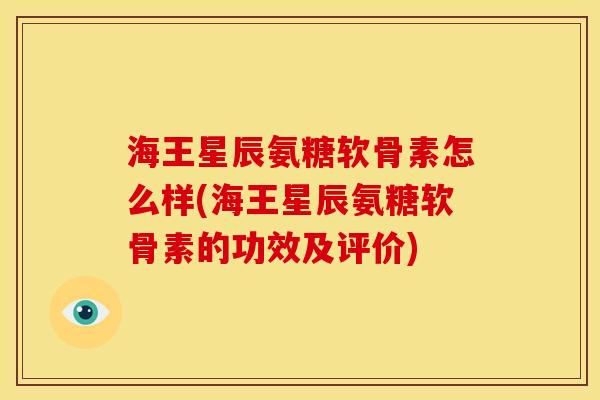 海王星辰氨糖软骨素怎么样(海王星辰氨糖软骨素的功效及评价)