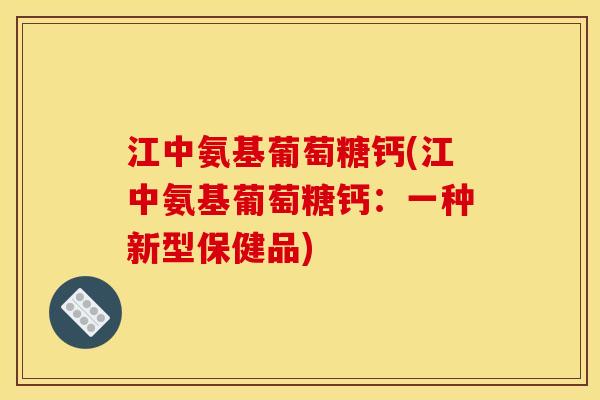 江中氨基葡萄糖钙(江中氨基葡萄糖钙：一种新型保健品)