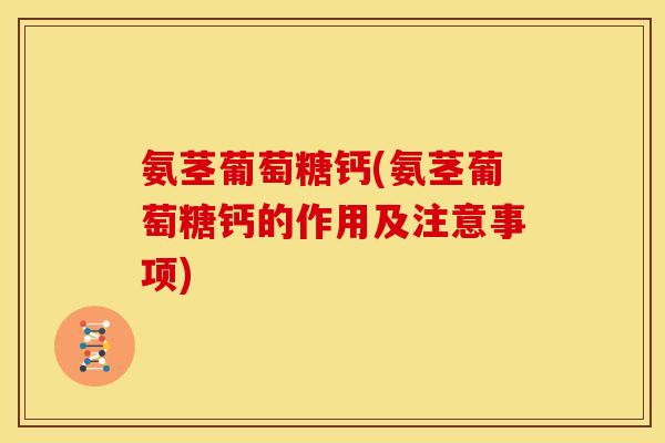 氨茎葡萄糖钙(氨茎葡萄糖钙的作用及注意事项)