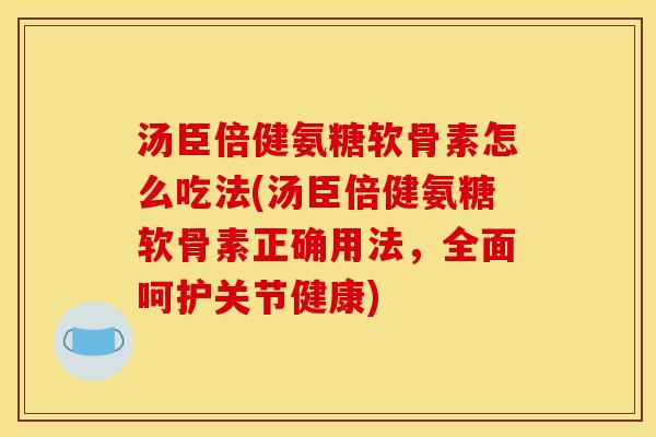 汤臣倍健氨糖软骨素怎么吃法(汤臣倍健氨糖软骨素正确用法，全面呵护关节健康)