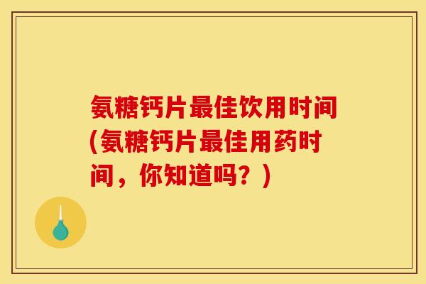 氨糖钙片最佳饮用时间(氨糖钙片最佳用药时间，你知道吗？)