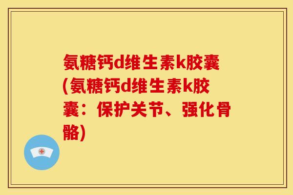氨糖钙d维生素k胶囊(氨糖钙d维生素k胶囊：保护关节、强化骨骼)