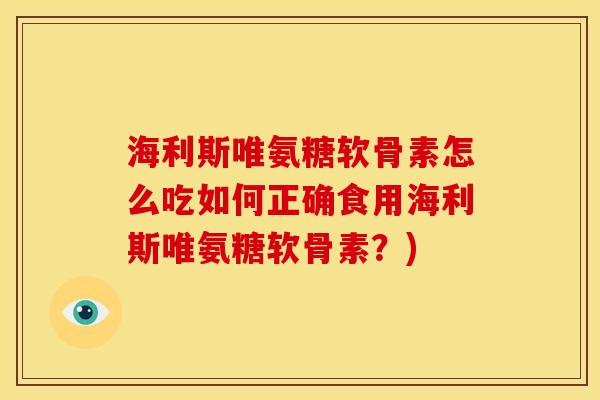 海利斯唯氨糖软骨素怎么吃如何正确食用海利斯唯氨糖软骨素？)