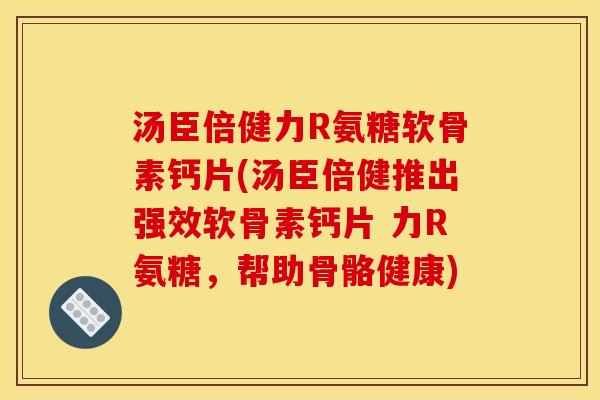 汤臣倍健力R氨糖软骨素钙片(汤臣倍健推出强效软骨素钙片 力R氨糖，帮助骨骼健康)